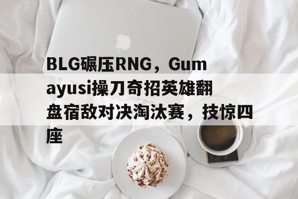 开云体育平台APP-关于BLG碾压RNG，Gumayusi操刀奇招英雄翻盘宿敌对决淘汰赛，技惊四座的信息